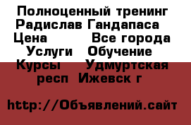Полноценный тренинг Радислав Гандапаса › Цена ­ 990 - Все города Услуги » Обучение. Курсы   . Удмуртская респ.,Ижевск г.